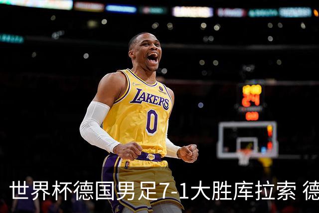 世界杯德国男足7-1大胜库拉索 德国展现夺冠热门实力